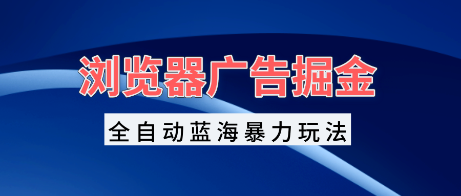 浏览器广告掘金，全自动蓝海暴力玩法，轻松日入1000+矩阵无脑开干 - 宏盛创业网-宏盛创业网