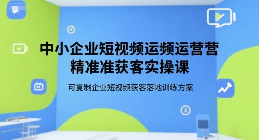 中小企业短视频运营精准获客实操课，可复制企业短视频获客落地训练方案 - 宏盛创业网-宏盛创业网