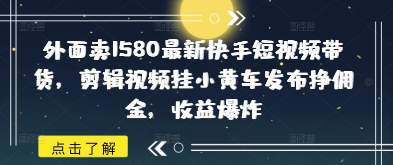 外面卖1580最新快手短视频带货，剪辑视频挂小黄车发布挣佣金，收益爆炸 - 宏盛创业网-宏盛创业网