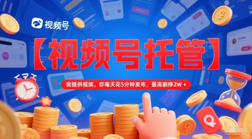 【视频号托管 】我提供视频，你每天花5分钟发布，最高躺挣2W+【揭秘】 - 宏盛创业网-宏盛创业网