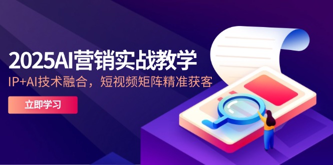 2025AI营销实战教学-5月，IP+AI技术融合，短视频矩阵精准获客 - 宏盛创业网-宏盛创业网