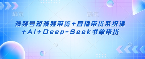 视频号短视频带货+直播带货系统课+AI+Deep-Seek书单带货 - 宏盛创业网-宏盛创业网