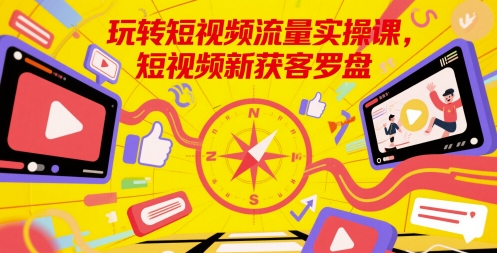 玩转短视频流量实操课，短视频新获客罗盘 - 宏盛创业网-宏盛创业网