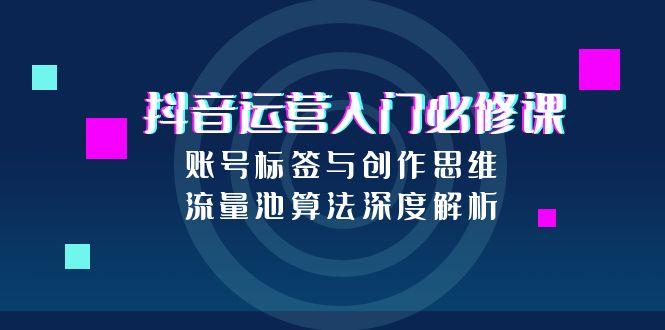 抖音运营入门必修课，账号标签与创作思维，流量池算法深度解析 - 宏盛创业网-宏盛创业网