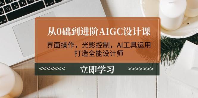 从0础到进阶AIGC设计课：界面操作，光影控制，AI工具运用，打造全能设计师 - 宏盛创业网-宏盛创业网
