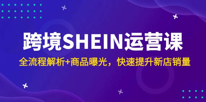 跨境SHEIN运营课，全流程解析+商品曝光，快速提升新店销量 - 宏盛创业网-宏盛创业网