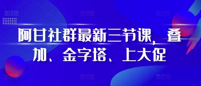 阿甘社群最新三节课，叠加、金字塔、上大促 - 宏盛创业网-宏盛创业网