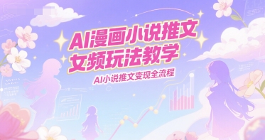 AI漫画小说推文女频玩法教学，AI小说推文变现全流程 - 宏盛创业网-宏盛创业网