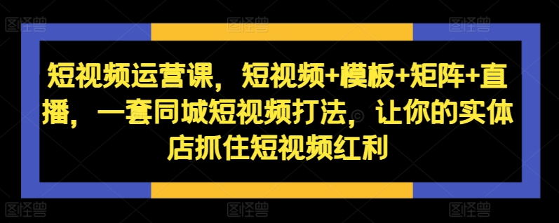 短视频运营课，短视频+模板+矩阵+直播，一套同城短视频打法，让你的实体店抓住短视频红利 - 宏盛创业网-宏盛创业网
