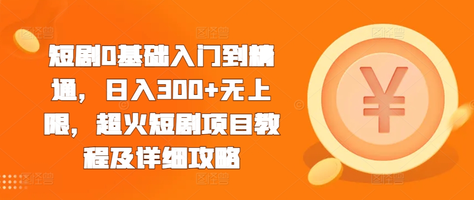 短剧0基础入门到精通，日入300+无上限，超火短剧项目教程及详细攻略 - 宏盛创业网-宏盛创业网