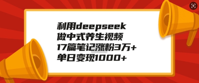 利用deepseek做中式养生视频，17篇笔记涨粉3万+，单日变现1k - 宏盛创业网-宏盛创业网
