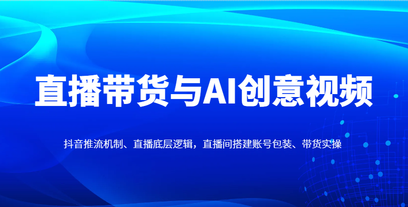 直播带货与AI创意视频，抖音推流机制、直播底层逻辑，直播间搭建账号包装、带货实操-宏盛创业网