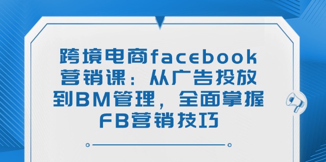 跨境电商facebook营销课：从广告投放到BM管理，全面掌握FB营销技巧 - 宏盛创业网-宏盛创业网