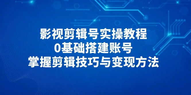 影视剪辑号实操教程，0基础搭建账号，掌握剪辑技巧与变现方法 - 宏盛创业网-宏盛创业网