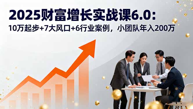 2025财富增长实战课6.0：10万起步+7大风口+6行业案例，小团队年入200万 - 宏盛创业网-宏盛创业网