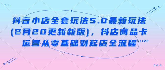 抖音小店全套玩法5.0最新玩法(2月20更新新版)，抖店商品卡运营从零基础到起店全流程 - 宏盛创业网-宏盛创业网