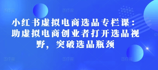 小红书虚拟电商选品专栏课：助虚拟电商创业者打开选品视野，突破选品瓶颈 - 宏盛创业网-宏盛创业网