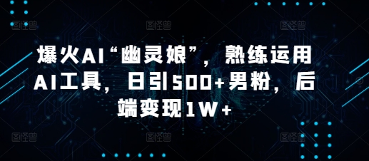 爆火AI“幽灵娘”，熟练运用AI工具，日引500+男粉，后端变现1W+【揭秘】 - 宏盛创业网-宏盛创业网