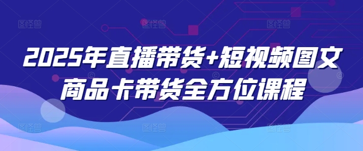 2025年直播带货+短视频图文商品卡带货全方位课程 - 宏盛创业网-宏盛创业网