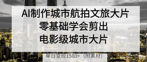 AI制作城市航拍文旅大片，零基础学会剪出电影级城市大片，单日变现多张 - 宏盛创业网-宏盛创业网