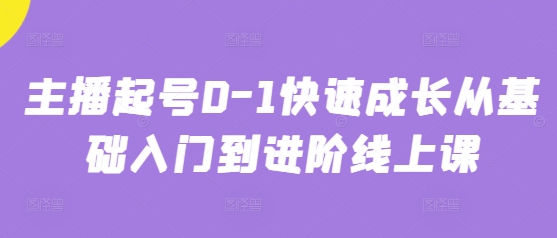 主播起号0-1快速成长从基础入门到进阶线上课 - 宏盛创业网-宏盛创业网