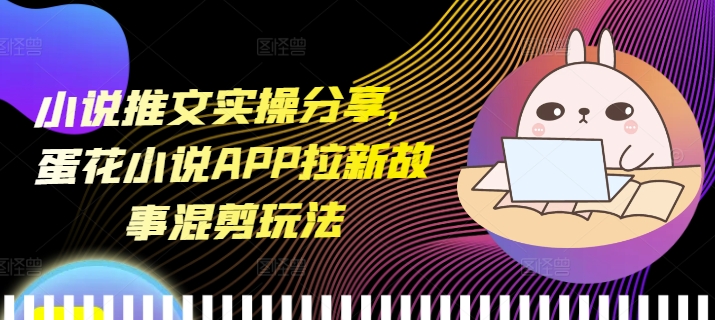 小说推文实操分享，蛋花小说APP拉新故事混剪玩法 - 宏盛创业网-宏盛创业网