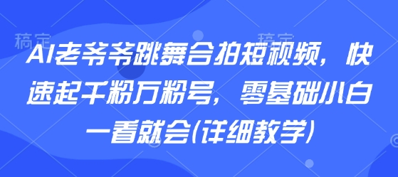 AI老爷爷跳舞合拍短视频，快速起千粉万粉号，零基础小白一看就会(详细教学) - 宏盛创业网-宏盛创业网