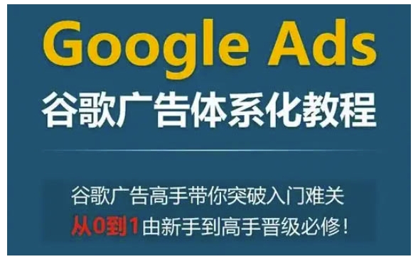 Google Ads谷歌广告体系化教程，谷歌广告高手带你突破入门难关，从0到1由新手到高手晋级必修 - 宏盛创业网-宏盛创业网