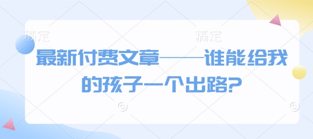 最新付费文章——谁能给我的孩子一个出路? - 宏盛创业网-宏盛创业网