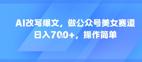 AI改写爆文，做公众号美女赛道，日入7张+，操作简单 - 宏盛创业网-宏盛创业网