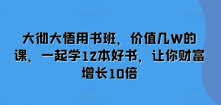 大彻大悟用书班，价值几W的课，一起学12本好书，让你财富增长10倍 - 宏盛创业网-宏盛创业网