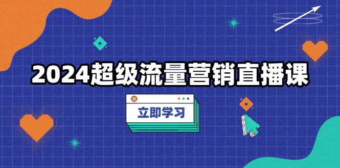 2024超级流量营销直播课，低成本打法，提升流量转化率，案例拆解爆款 - 宏盛创业网-宏盛创业网