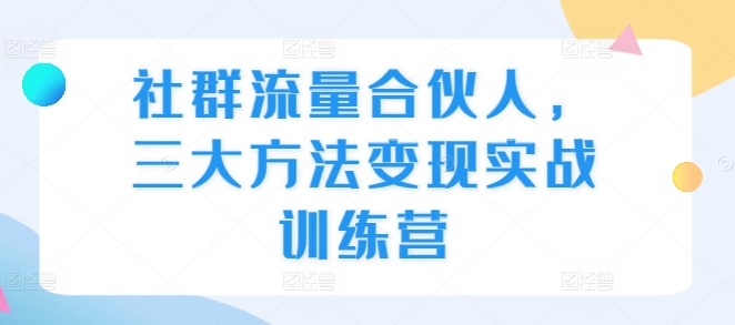 社群流量合伙人，三大方法变现实战训练营 - 宏盛创业网-宏盛创业网