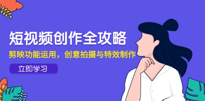 短视频创作全攻略，剪映功能运用，创意拍摄与特效制作 - 宏盛创业网-宏盛创业网