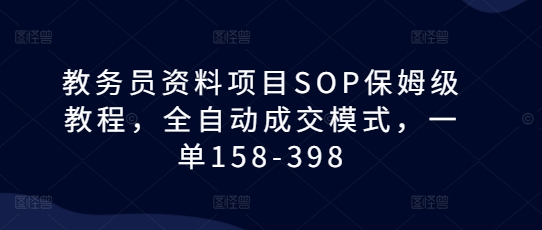教务员资料项目SOP保姆级教程，全自动成交模式，一单158-398 - 宏盛创业网-宏盛创业网