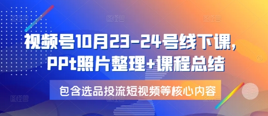 视频号10月23-24号线下课，PPt照片整理+课程总结，包含选品投流短视频等核心内容 - 宏盛创业网-宏盛创业网