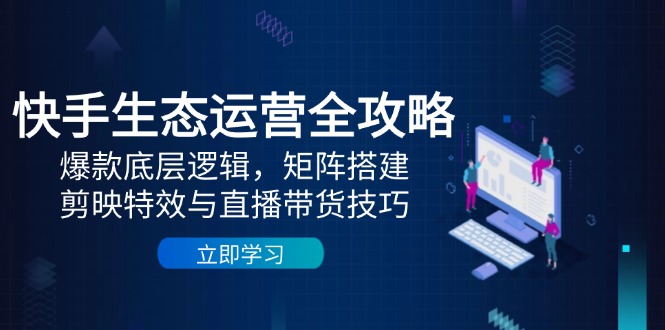 快手生态运营全攻略：爆款底层逻辑，矩阵搭建，剪映特效与直播带货技巧 - 宏盛创业网-宏盛创业网