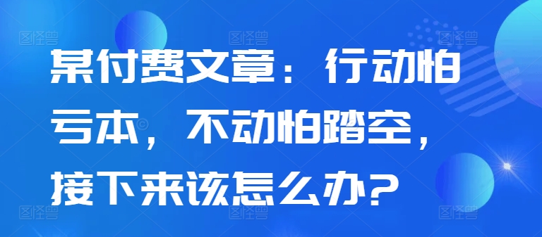 某付费文章：行动怕亏本，不动怕踏空，接下来该怎么办? - 宏盛创业网-宏盛创业网