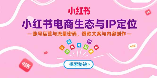 小红书电商生态与IP定位，账号运营与流量密码，爆款文案与内容创作 - 宏盛创业网-宏盛创业网