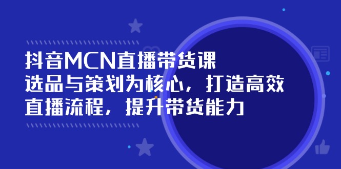 抖音MCN直播带货课：选品与策划为核心, 打造高效直播流程, 提升带货能力 - 宏盛创业网-宏盛创业网