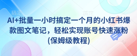 AI+批量一小时搞定一个月的小红书爆款图文笔记，轻松实现账号快速涨粉(保姆级教程) - 宏盛创业网-宏盛创业网