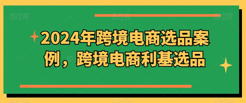 2024年跨境电商选品案例，跨境电商利基选品(更新) - 宏盛创业网-宏盛创业网