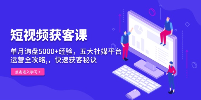 短视频获客课，单月询盘5000+经验，五大社媒平台运营全攻略,，快速获客... - 宏盛创业网-宏盛创业网