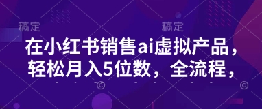 小红书销售ai虚拟产品，轻松月入5位数，全流程，超细节变现过程，完全无卡点 - 宏盛创业网-宏盛创业网