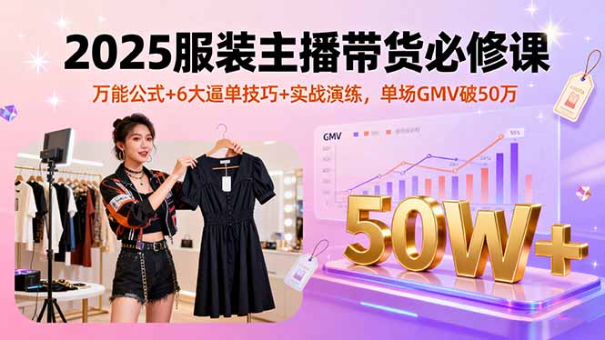 2025服装主播带货必修课，万能公式+6大逼单技巧+实战演练，单场GMV破50万 - 宏盛创业网-宏盛创业网