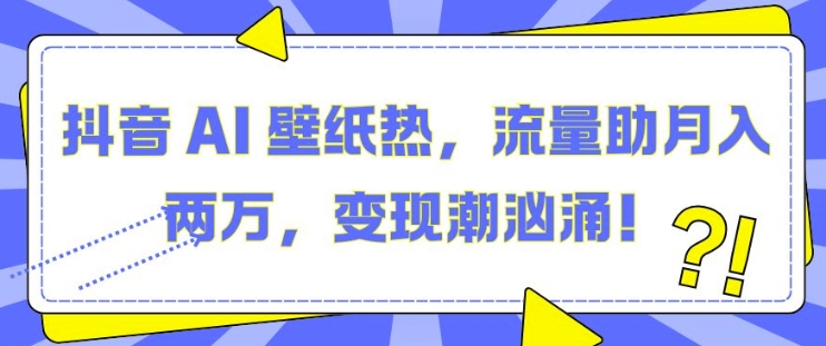 抖音 AI 壁纸热，流量助月入两W，变现潮汹涌【揭秘】 - 宏盛创业网-宏盛创业网