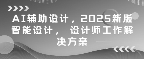 AI辅助设计，2025新版智能设计， 设计师工作解决方案 - 宏盛创业网-宏盛创业网