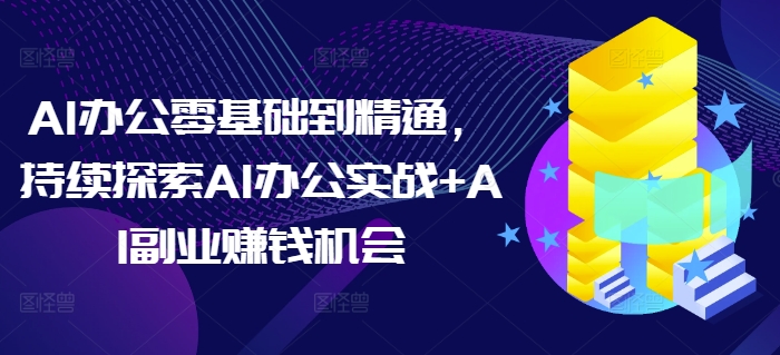 AI办公零基础到精通，持续探索AI办公实战+AI副业赚钱机会 - 宏盛创业网-宏盛创业网