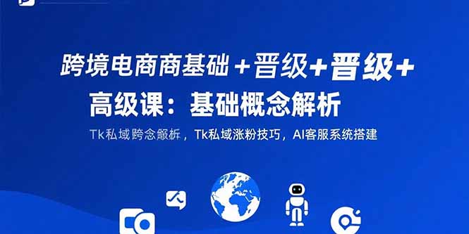 跨境电商基础+晋级+高级课：基础概念解析,Tk私域涨粉技巧,AI客服系统搭建 - 宏盛创业网-宏盛创业网