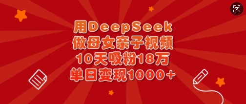 用DeepSeek做母女亲子视频，10天吸粉18万，单日变现多张 - 宏盛创业网-宏盛创业网